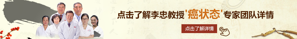 操逼免费看北京御方堂李忠教授“癌状态”专家团队详细信息